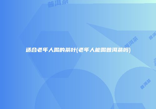 适合老年人喝的茶叶(老年人能喝普洱茶吗)