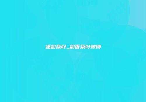 强韵茶叶_韵香茶叶微博
