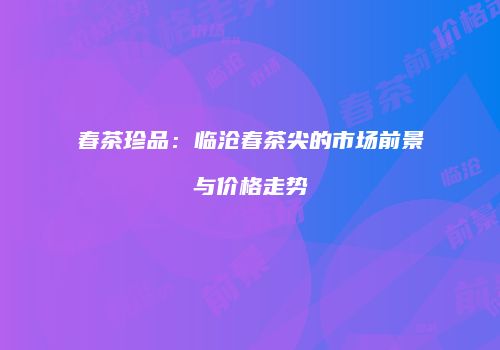 春茶珍品：临沧春茶尖的市场前景与价格走势