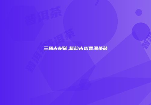 三鹤古树砖,雅韵古树普洱茶砖
