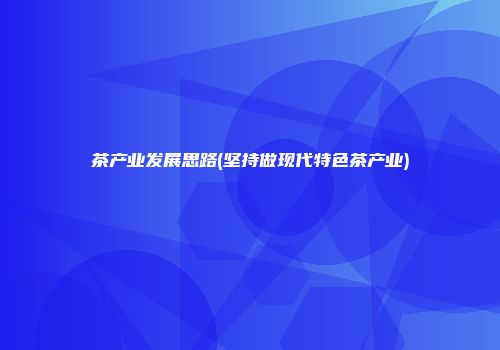 茶产业发展思路(坚持做现代特色茶产业)