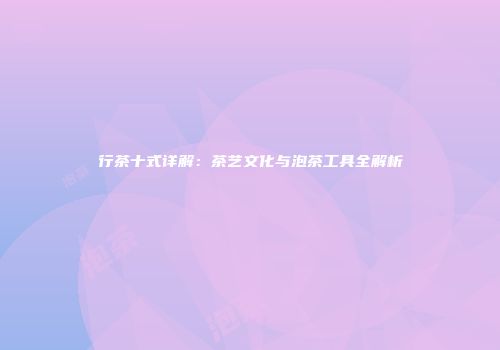 行茶十式详解：茶艺文化与泡茶工具全解析