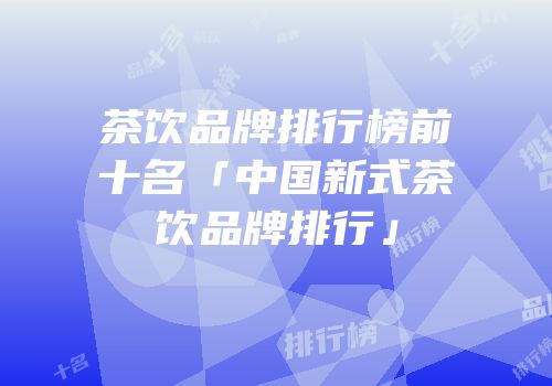 茶饮品牌排行榜前十名「中国新式茶饮品牌排行」