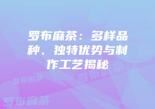 罗布麻茶：多样品种、独特优势与制作工艺揭秘