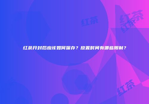 红茶开封后应该如何保存？放置时间有哪些限制？