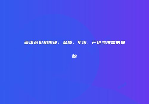 普洱茶价格揭秘：品质、年份、产地与供需的奥秘