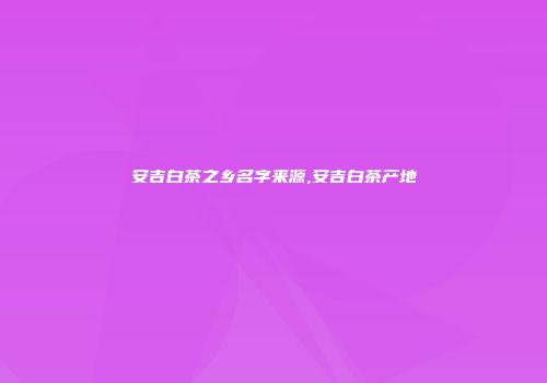 安吉白茶之乡名字来源,安吉白茶产地
