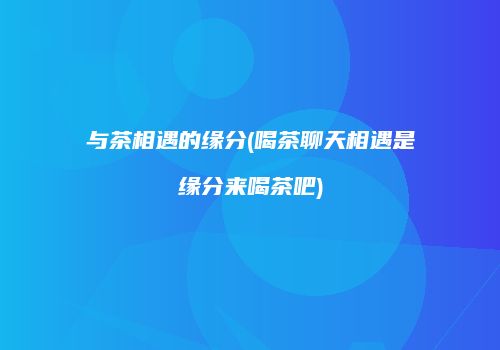 与茶相遇的缘分(喝茶聊天相遇是缘分来喝茶吧)