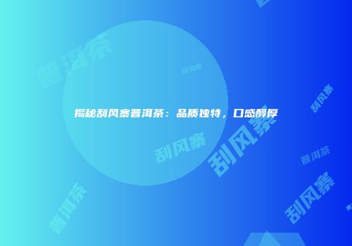 揭秘刮风寨普洱茶：品质独特，口感醇厚