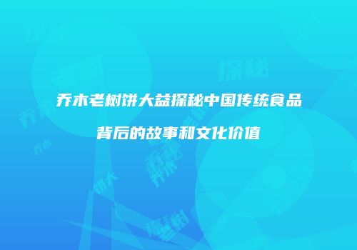 乔木老树饼大益探秘中国传统食品背后的故事和文化价值