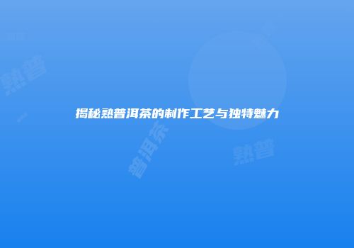 揭秘熟普洱茶的制作工艺与独特魅力
