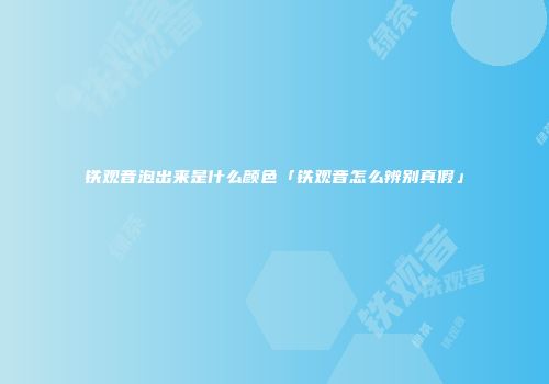 铁观音泡出来是什么颜色「铁观音怎么辨别真假」