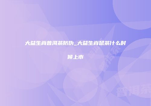 大益生肖普洱茶防伪_大益生肖鼠茶什么时候上市