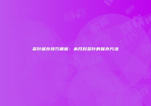 茶叶储存技巧解析：未开封茶叶的保存方法