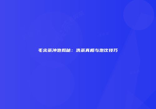 毛尖茶冲泡揭秘：洗茶真相与泡饮技巧