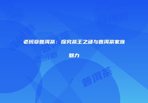 老班章普洱茶：探究茶王之谜与普洱茶家族魅力