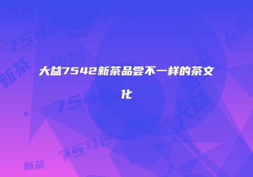 大益7542新茶品尝不一样的茶文化