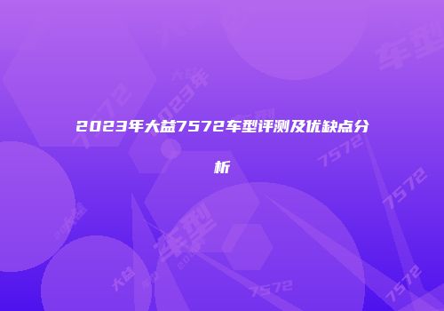 2023年大益7572车型评测及优缺点分析