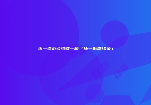 统一绿茶多少钱一箱「统一低糖绿茶」