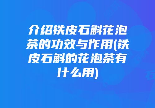 介绍铁皮石斛花泡茶的功效与作用(铁皮石斛的花泡茶有什么用)