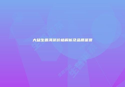大益生普洱茶价格解析及品质鉴赏