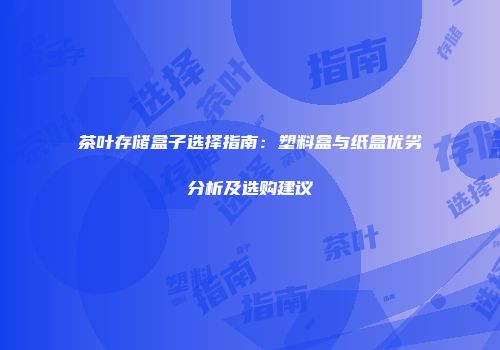 茶叶存储盒子选择指南：塑料盒与纸盒优劣分析及选购建议
