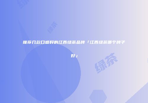 推荐几款口感好的江西绿茶品牌「江西绿茶哪个牌子好」