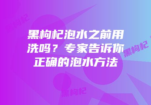 黑枸杞泡水之前用洗吗？专家告诉你正确的泡水方法