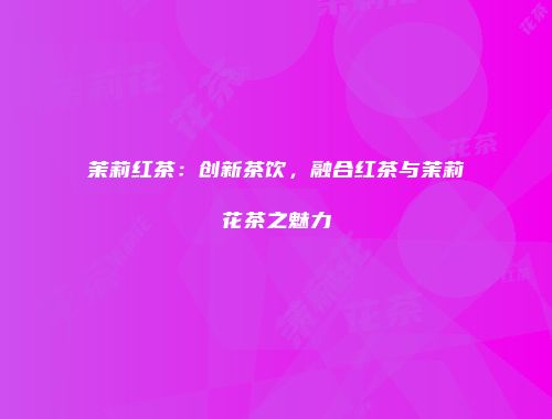 茉莉红茶：创新茶饮，融合红茶与茉莉花茶之魅力