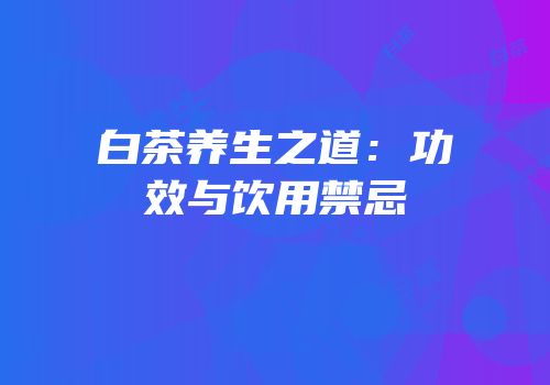 白茶养生之道：功效与饮用禁忌