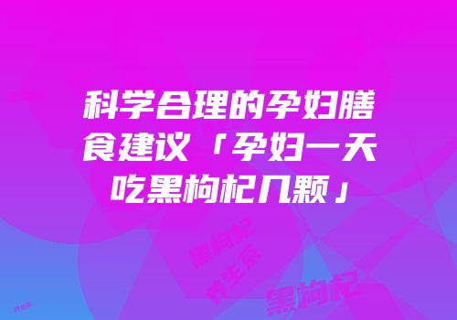 科学合理的孕妇膳食建议「孕妇一天吃黑枸杞几颗」