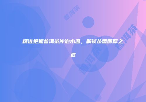 精准把握普洱茶冲泡水温，解锁茶香醇厚之道
