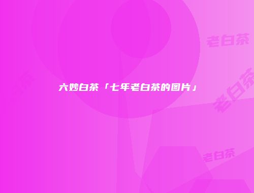 六妙白茶「七年老白茶的图片」
