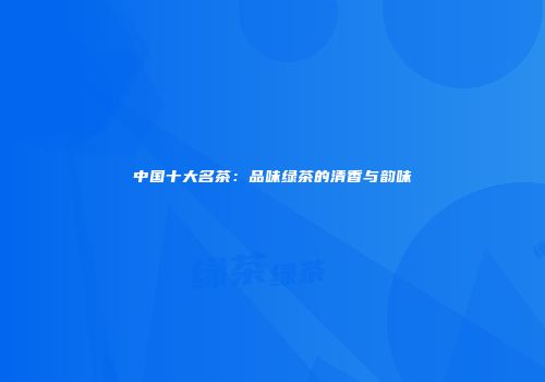 中国十大名茶：品味绿茶的清香与韵味