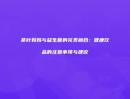 茶叶妈妈与益生菌的完美融合：健康饮品的注意事项与建议