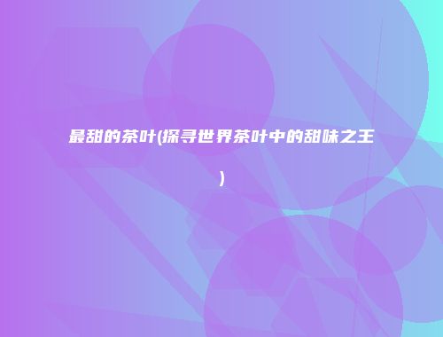 最甜的茶叶(探寻世界茶叶中的甜味之王)