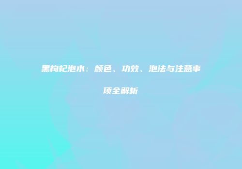 黑枸杞泡水：颜色、功效、泡法与注意事项全解析