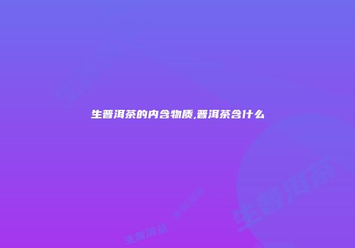 生普洱茶的内含物质,普洱茶含什么