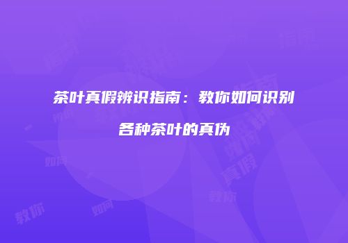 茶叶真假辨识指南：教你如何识别各种茶叶的真伪