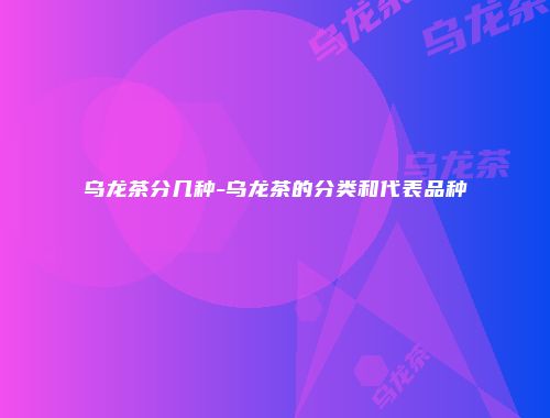 乌龙茶分几种-乌龙茶的分类和代表品种