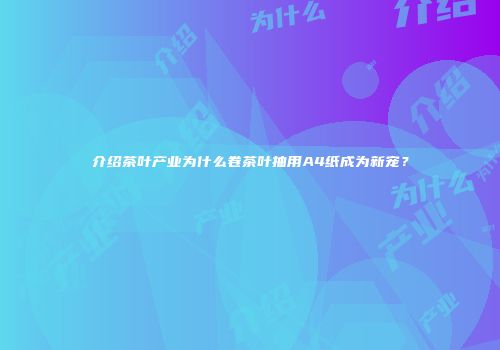 介绍茶叶产业为什么卷茶叶抽用A4纸成为新宠？