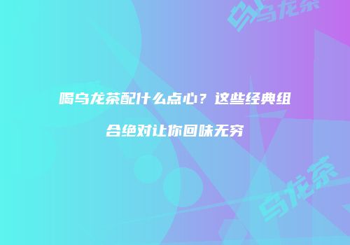 喝乌龙茶配什么点心？这些经典组合绝对让你回味无穷