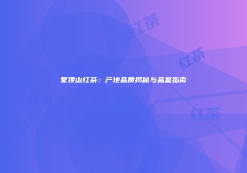 蒙顶山红茶：产地品质揭秘与品鉴指南