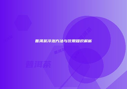普洱茶冷泡方法与饮用知识解析