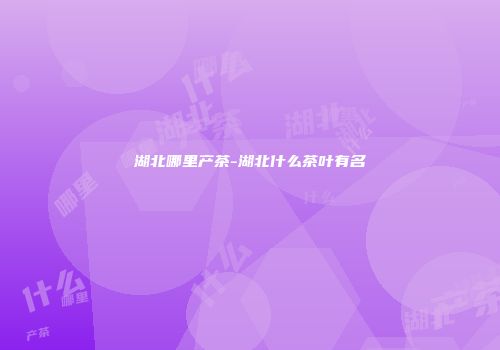 湖北哪里产茶-湖北什么茶叶有名