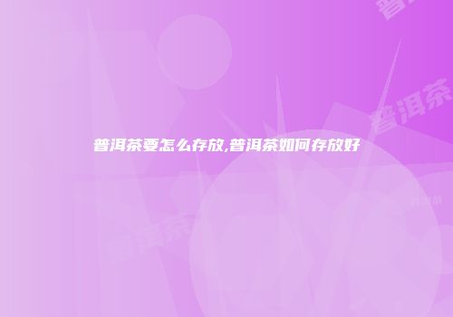 普洱茶要怎么存放,普洱茶如何存放好