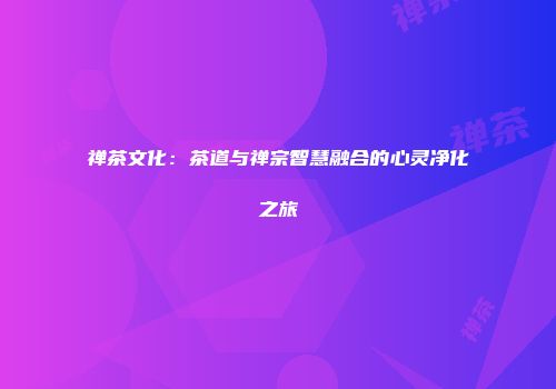 禅茶文化：茶道与禅宗智慧融合的心灵净化之旅