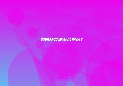 如何品尝湖南名黑茶？