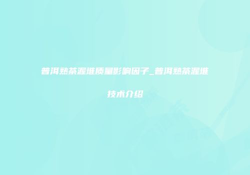 普洱熟茶渥堆质量影响因子_普洱熟茶渥堆技术介绍