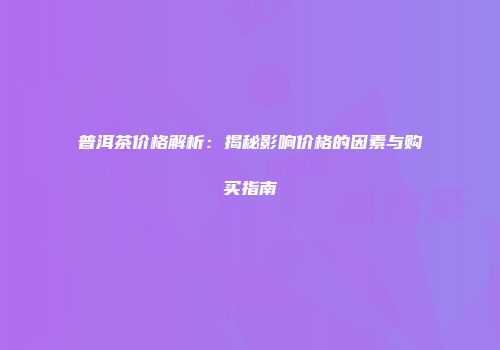 普洱茶价格解析：揭秘影响价格的因素与购买指南